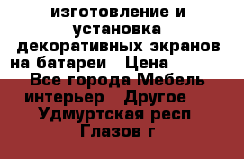 изготовление и установка декоративных экранов на батареи › Цена ­ 3 200 - Все города Мебель, интерьер » Другое   . Удмуртская респ.,Глазов г.